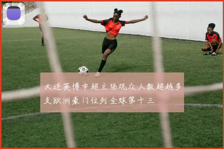 大连英博中超主场观众人数超越多支欧洲豪门位列全球第十三