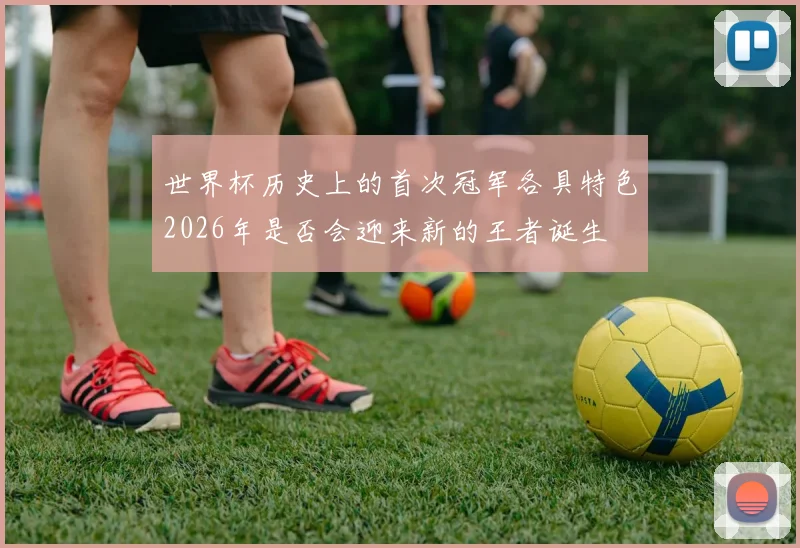 世界杯历史上的首次冠军各具特色2026年是否会迎来新的王者诞生