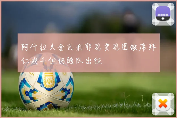 阿什拉夫舍瓦利耶恩贾恩图缺席拜仁战斗但仍随队出征