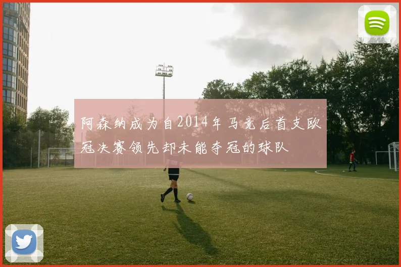 阿森纳成为自2014年马竞后首支欧冠决赛领先却未能夺冠的球队