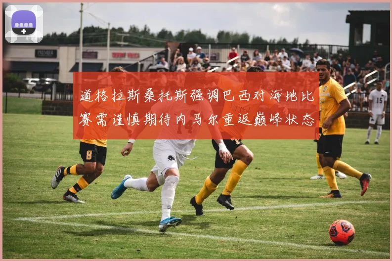 道格拉斯桑托斯强调巴西对海地比赛需谨慎期待内马尔重返巅峰状态