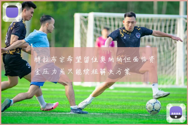 特拉布宗希望留住奥纳纳但面临资金压力或只能续租解决方案