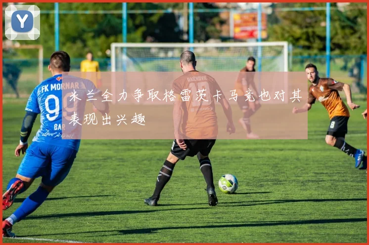 米兰全力争取格雷茨卡马竞也对其表现出兴趣