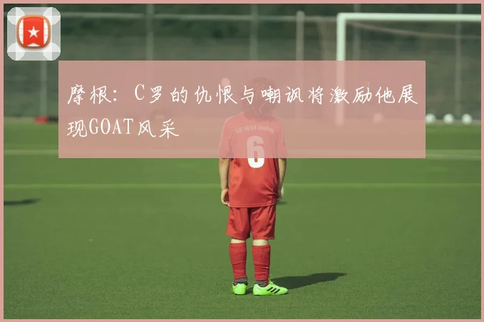 摩根：C罗的仇恨与嘲讽将激励他展现GOAT风采