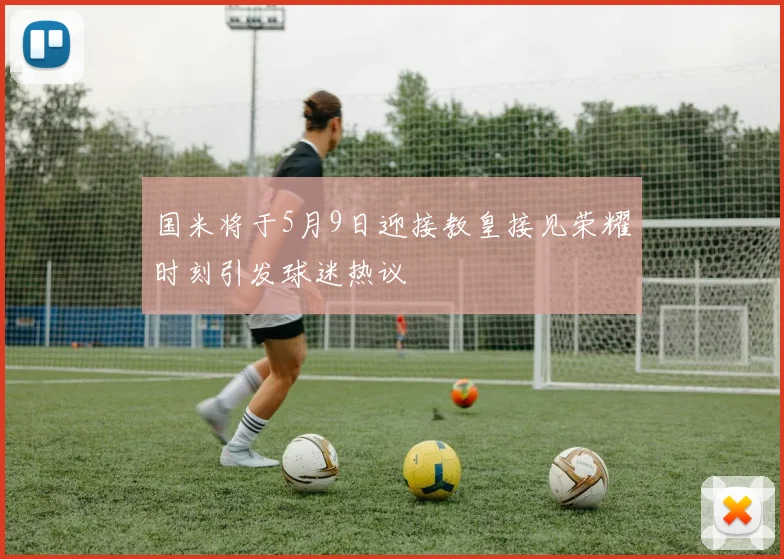 国米将于5月9日迎接教皇接见荣耀时刻引发球迷热议