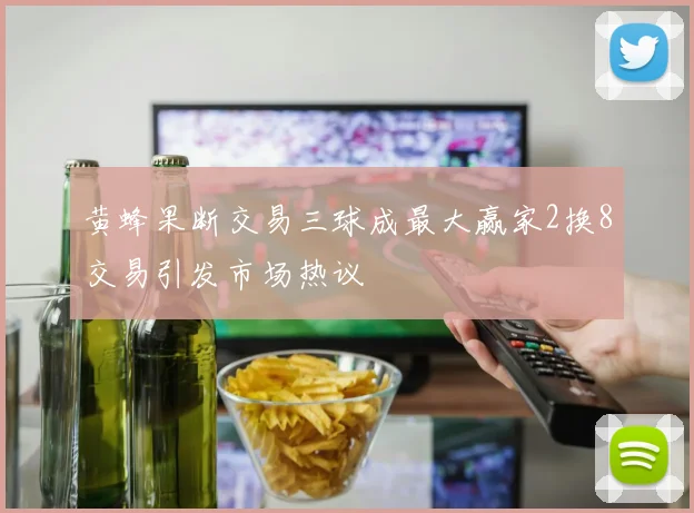 黄蜂果断交易三球成最大赢家2换8交易引发市场热议