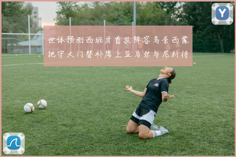 世体预测西班牙首发阵容乌奈西蒙把守大门替补席上亚马尔与尼科待命