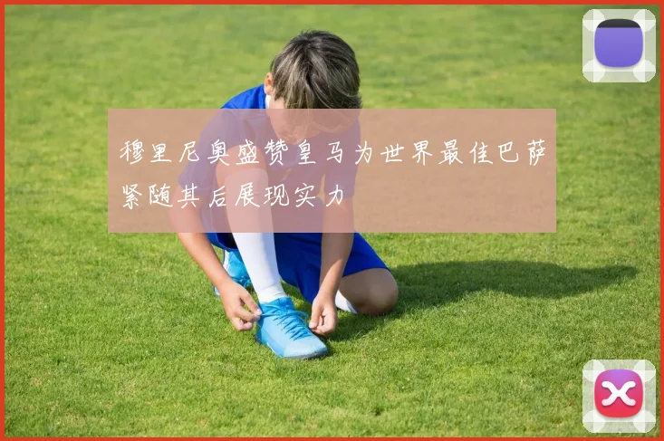 穆里尼奥盛赞皇马为世界最佳巴萨紧随其后展现实力