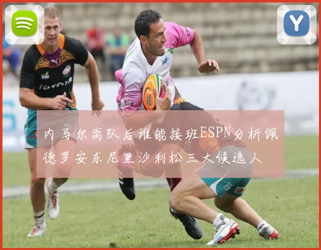 内马尔离队后谁能接班ESPN分析佩德罗安东尼里沙利松三大候选人