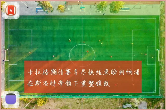 卡拉格期待赛季尽快结束盼利物浦在斯洛特带领下重整旗鼓